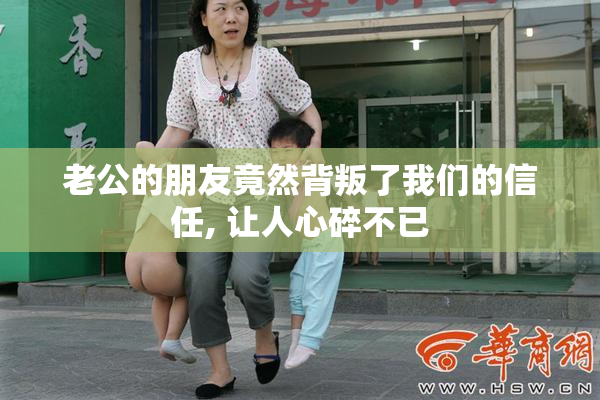 老公的朋友竟然背叛了我们的信任, 让人心碎不已