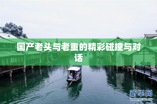 国产老头与老重的精彩碰撞与对话