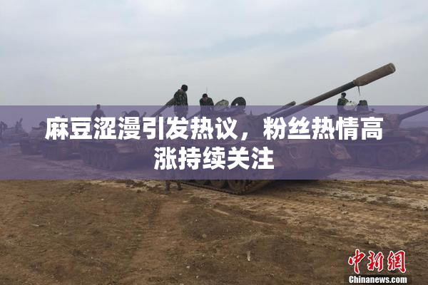 麻豆涩漫引发热议，粉丝热情高涨持续关注
