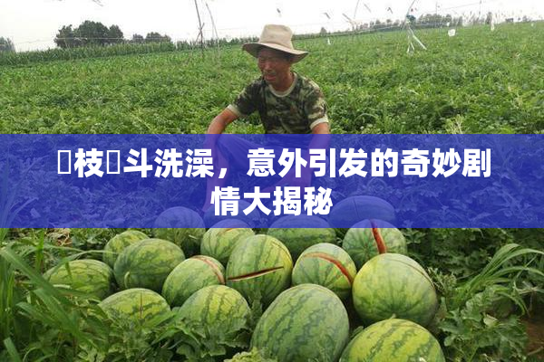 狛枝凪斗洗澡，意外引发的奇妙剧情大揭秘