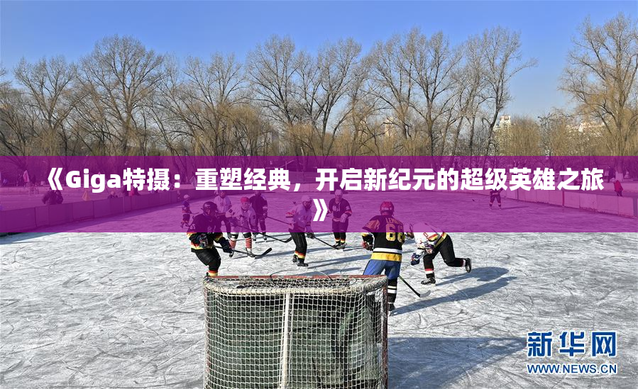 《Giga特摄：重塑经典，开启新纪元的超级英雄之旅》