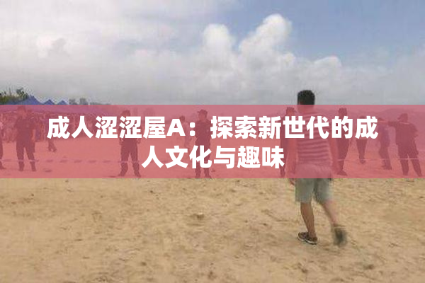 成人涩涩屋A：探索新世代的成人文化与趣味
