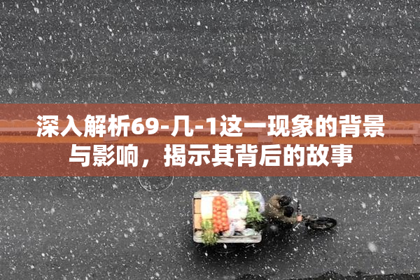 深入解析69-几-1这一现象的背景与影响，揭示其背后的故事