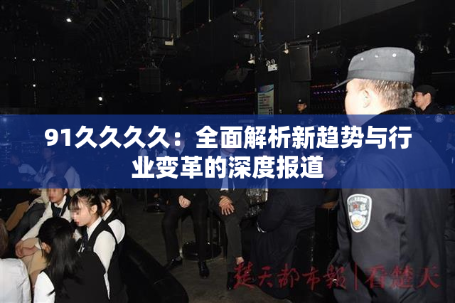 91久久久久：全面解析新趋势与行业变革的深度报道