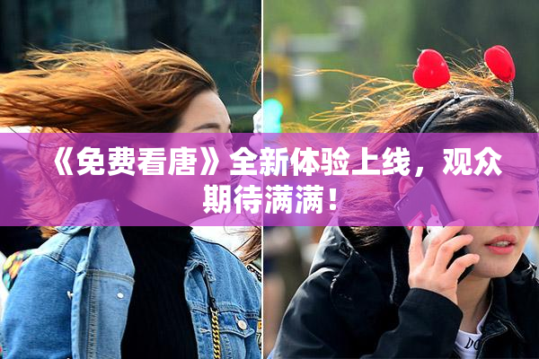 《免费看唐》全新体验上线，观众期待满满！