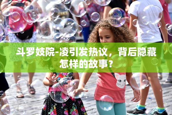 斗罗妓院-凌引发热议，背后隐藏怎样的故事？
