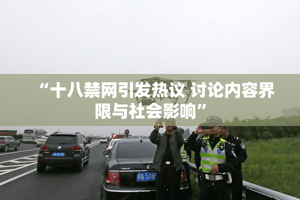 “十八禁网引发热议 讨论内容界限与社会影响”