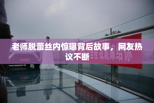 老师脱蕾丝内惊曝背后故事，网友热议不断
