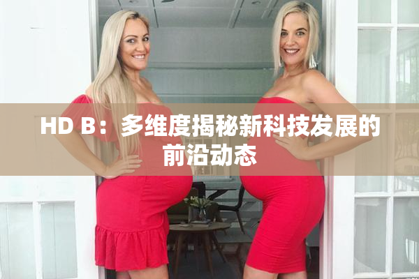 HD B：多维度揭秘新科技发展的前沿动态
