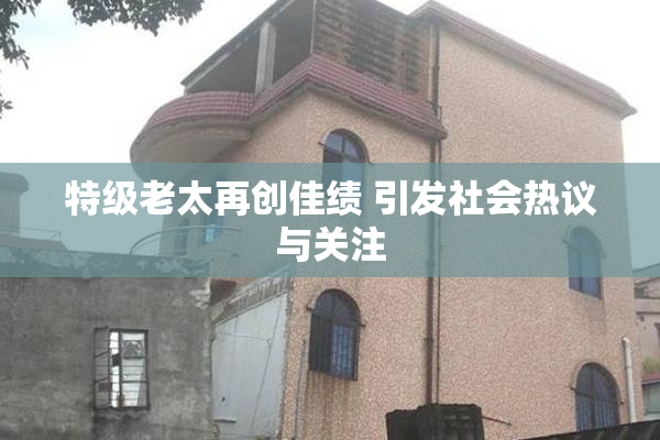 特级老太再创佳绩 引发社会热议与关注