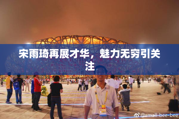 宋雨琦再展才华，魅力无穷引关注