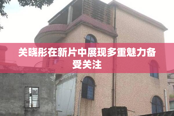 关晓彤在新片中展现多重魅力备受关注
