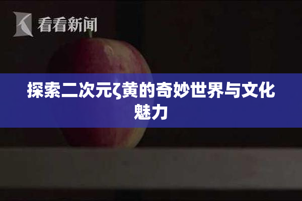 探索二次元ζ黄的奇妙世界与文化魅力