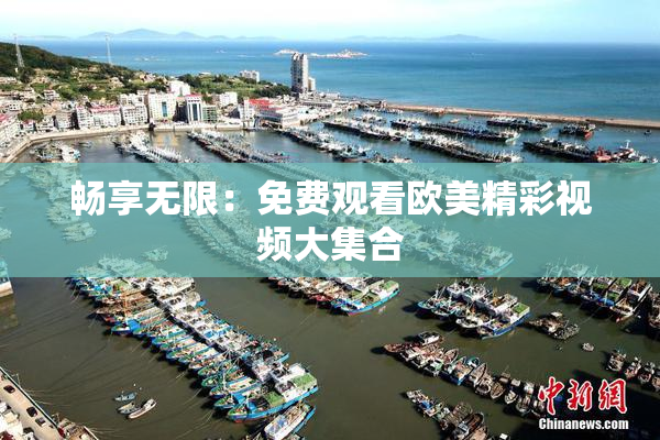畅享无限：免费观看欧美精彩视频大集合