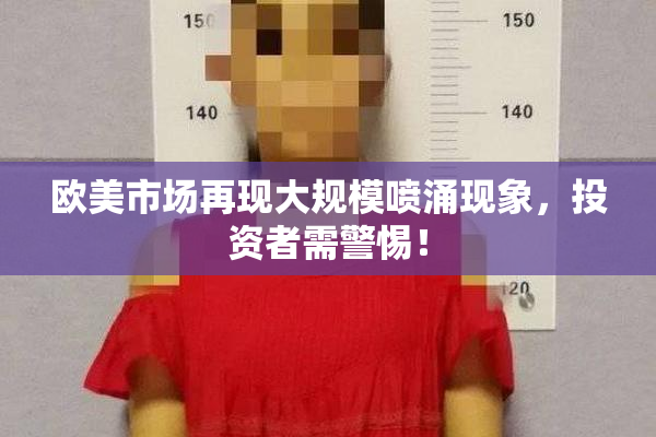 欧美市场再现大规模喷涌现象，投资者需警惕！