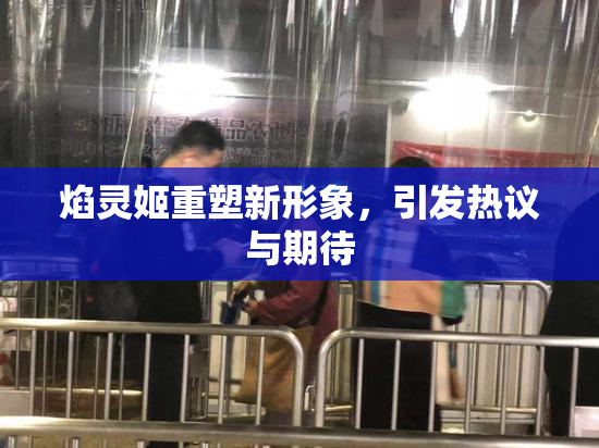 焰灵姬重塑新形象，引发热议与期待