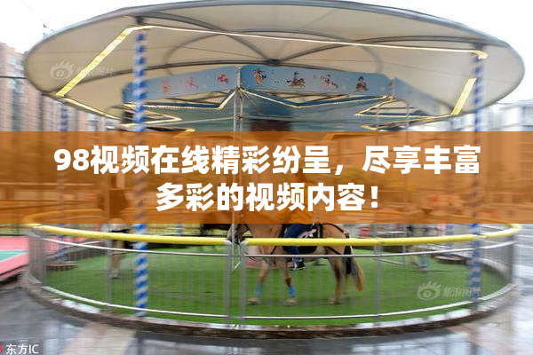 98视频在线精彩纷呈，尽享丰富多彩的视频内容！
