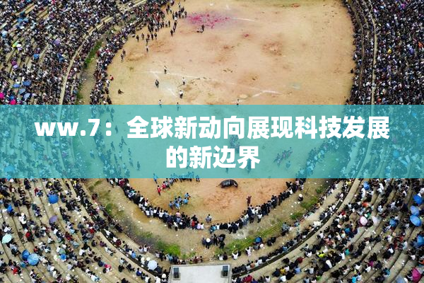 ww.7：全球新动向展现科技发展的新边界