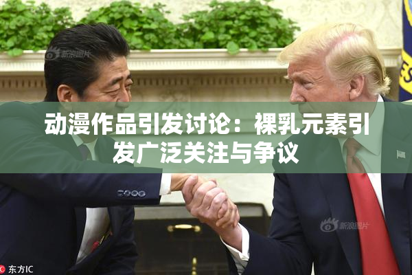 动漫作品引发讨论：裸乳元素引发广泛关注与争议