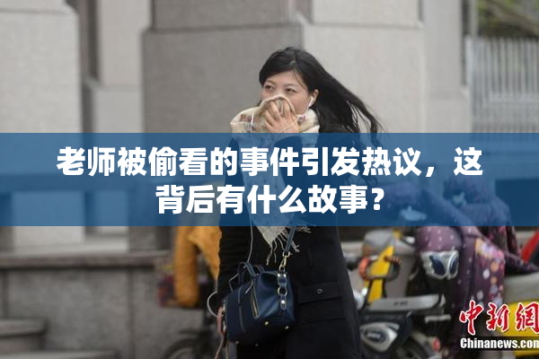 老师被偷看的事件引发热议，这背后有什么故事？