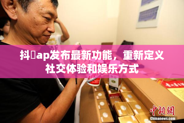 抖抈ap发布最新功能，重新定义社交体验和娱乐方式