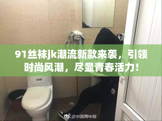 91丝袜jk潮流新款来袭，引领时尚风潮，尽显青春活力！