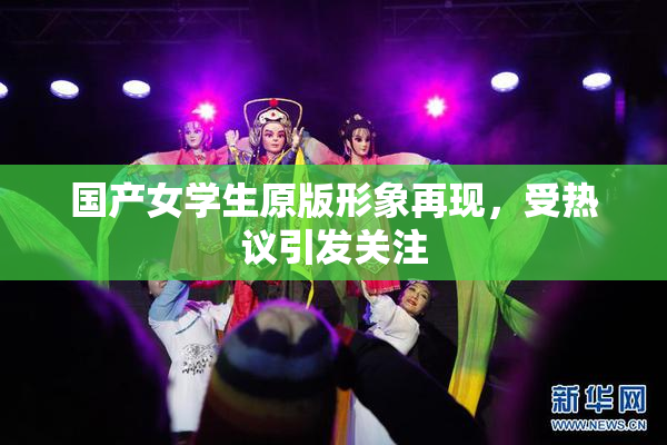 国产女学生原版形象再现，受热议引发关注