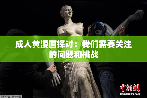 成人黄漫画探讨：我们需要关注的问题和挑战