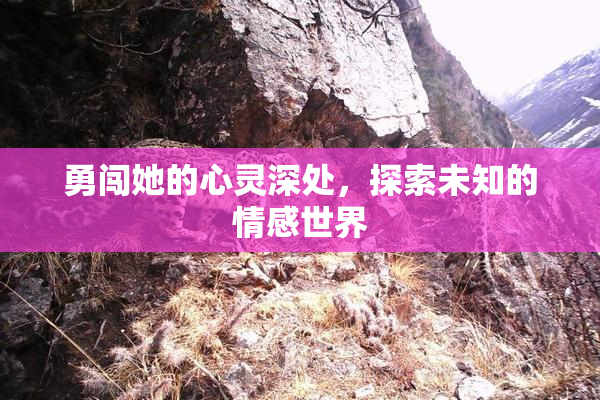 勇闯她的心灵深处，探索未知的情感世界