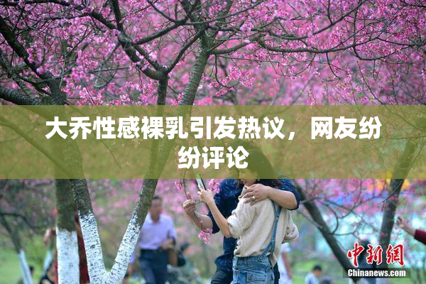大乔性感裸乳引发热议，网友纷纷评论