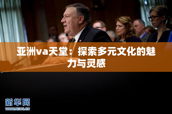 亚洲va天堂：探索多元文化的魅力与灵感
