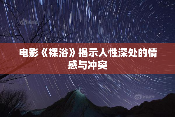 电影《裸浴》揭示人性深处的情感与冲突