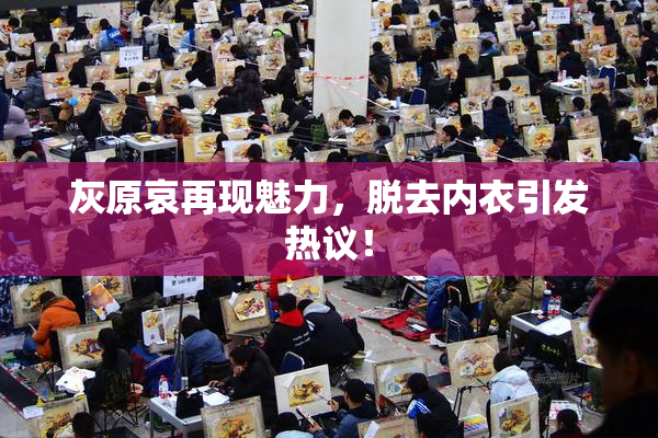 灰原哀再现魅力，脱去内衣引发热议！