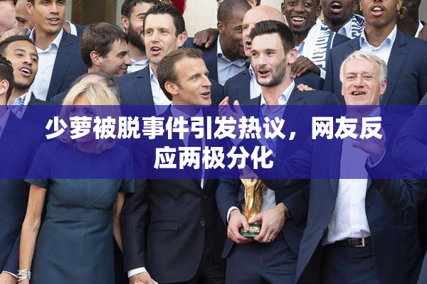 少萝被脱事件引发热议，网友反应两极分化