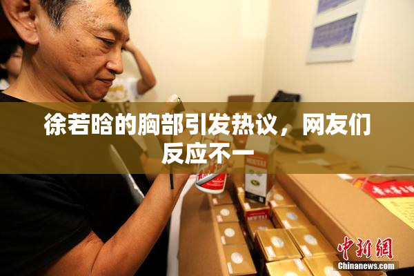 徐若晗的胸部引发热议，网友们反应不一