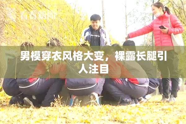 男模穿衣风格大变，裸露长腿引人注目