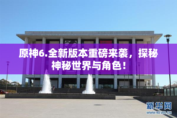 原神6.全新版本重磅来袭，探秘神秘世界与角色！