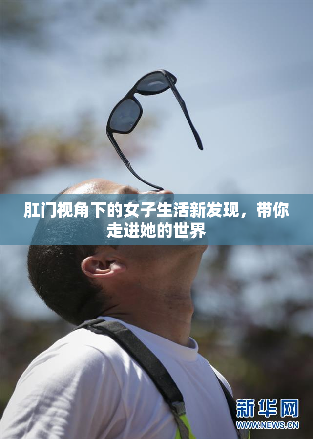 肛门视角下的女子生活新发现，带你走进她的世界