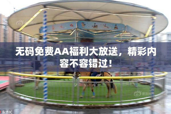 无码免费AA福利大放送，精彩内容不容错过！