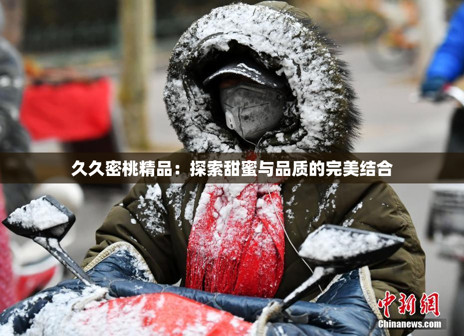 久久密桃精品：探索甜蜜与品质的完美结合