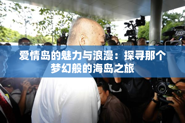 爱情岛的魅力与浪漫：探寻那个梦幻般的海岛之旅