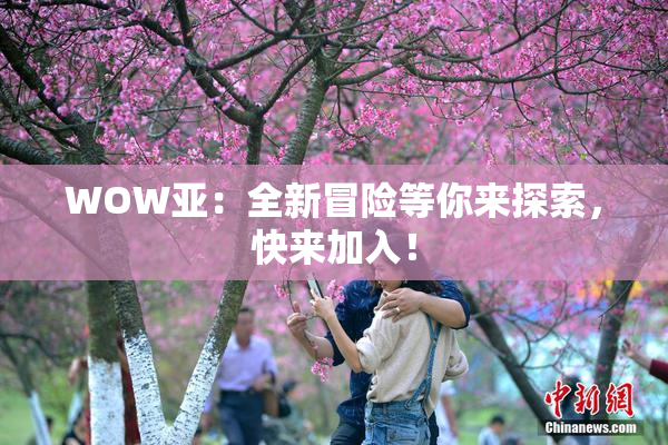 WOW亚：全新冒险等你来探索，快来加入！