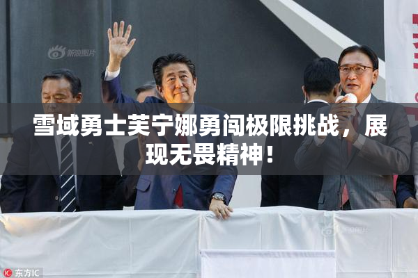 雪域勇士芙宁娜勇闯极限挑战，展现无畏精神！