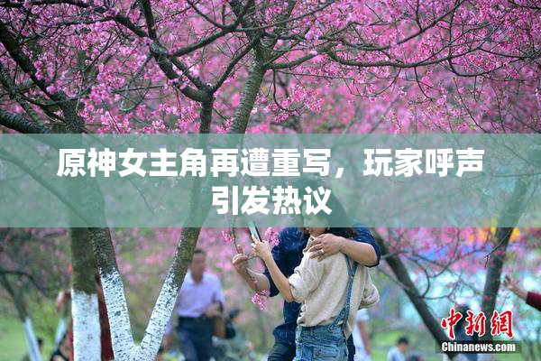 原神女主角再遭重写，玩家呼声引发热议