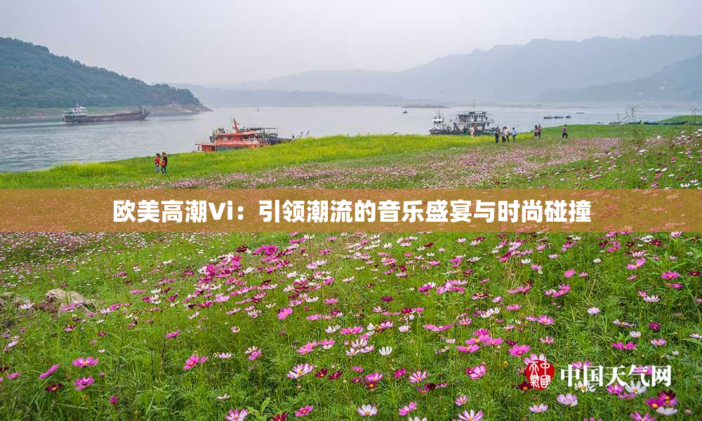 欧美高潮Vi：引领潮流的音乐盛宴与时尚碰撞