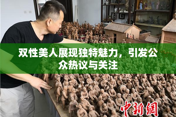 双性美人展现独特魅力，引发公众热议与关注