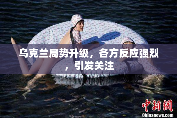 乌克兰局势升级，各方反应强烈，引发关注