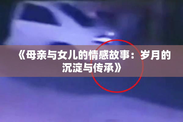 《母亲与女儿的情感故事：岁月的沉淀与传承》