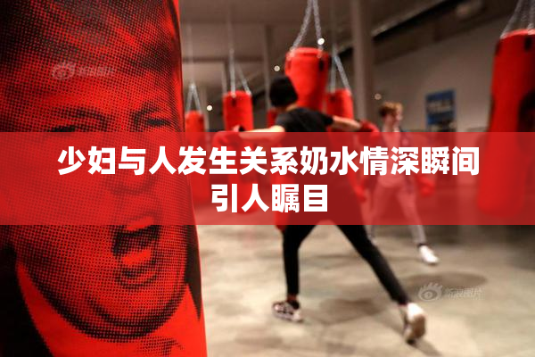 少妇与人发生关系奶水情深瞬间引人瞩目