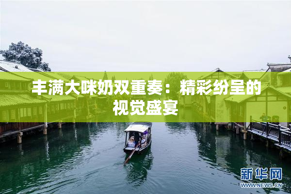 丰满大咪奶双重奏：精彩纷呈的视觉盛宴